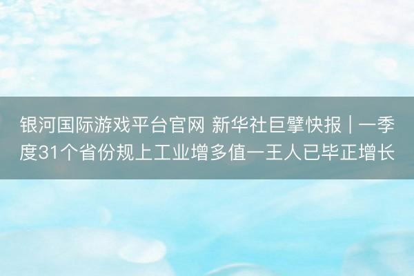 银河国际游戏平台官网 新华社巨擘快报 | 一季度31个省份规上工业增多值一王人已毕正增长