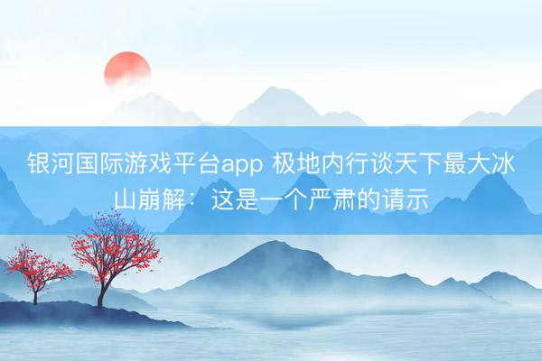 银河国际游戏平台app 极地内行谈天下最大冰山崩解:这是一个严肃的请示