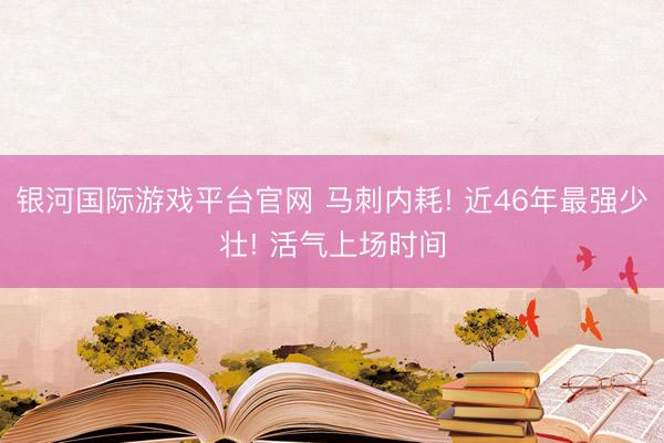银河国际游戏平台官网 马刺内耗! 近46年最强少壮! 活气上场时间
