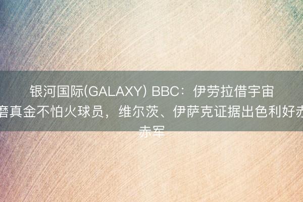 银河国际(GALAXY) BBC：伊劳拉借宇宙杯磨真金不怕火球员，维尔茨、伊萨克证据出色利好赤军