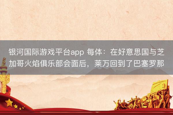 银河国际游戏平台app 每体：在好意思国与芝加哥火焰俱乐部会面后，莱万回到了巴塞罗那