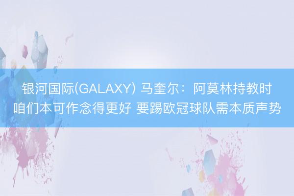 银河国际(GALAXY) 马奎尔：阿莫林持教时咱们本可作念得更好 要踢欧冠球队需本质声势
