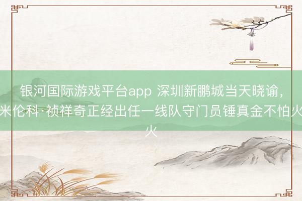 银河国际游戏平台app 深圳新鹏城当天晓谕，米伦科·祯祥奇正经出任一线队守门员锤真金不怕火