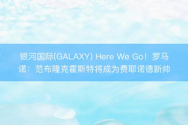 银河国际(GALAXY) Here We Go！罗马诺：范布隆克霍斯特将成为费耶诺德新帅