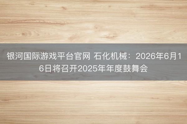 银河国际游戏平台官网 石化机械：2026年6月16日将召开2025年年度鼓舞会