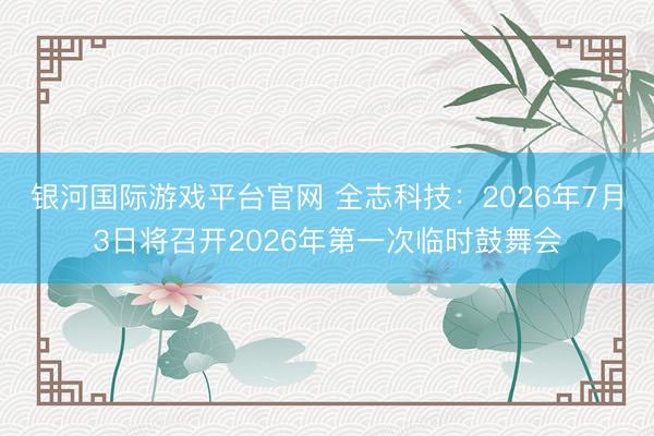 银河国际游戏平台官网 全志科技：2026年7月3日将召开2026年第一次临时鼓舞会
