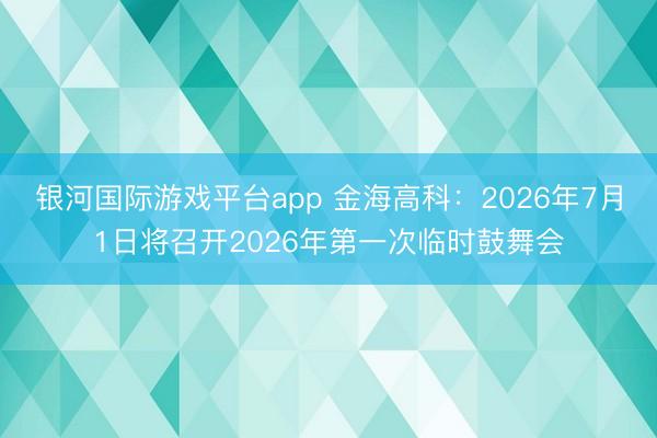 银河国际游戏平台app 金海高科：2026年7月1日将召开2026年第一次临时鼓舞会