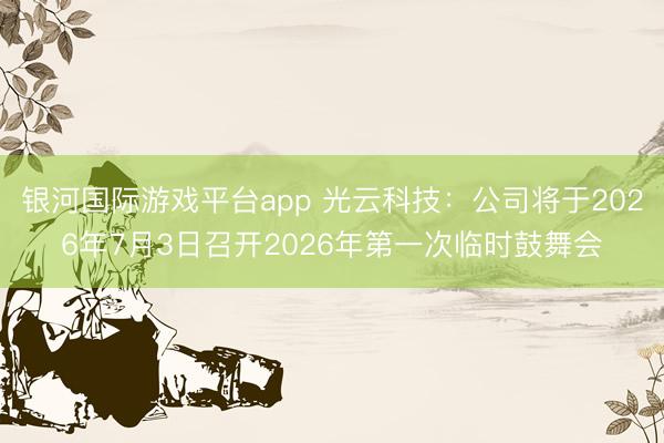 银河国际游戏平台app 光云科技：公司将于2026年7月3日召开2026年第一次临时鼓舞会
