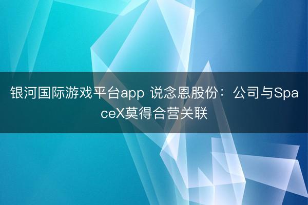银河国际游戏平台app 说念恩股份：公司与SpaceX莫得合营关联