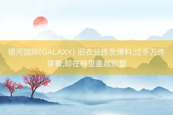 银河国际(GALAXY) 旧衣分拣员爆料;过手万件穿着;却在梓里盖起别墅