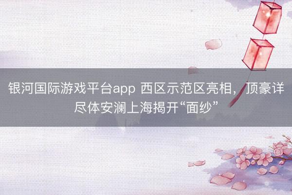 银河国际游戏平台app 西区示范区亮相，顶豪详尽体安澜上海揭开“面纱”