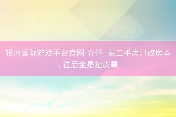 银河国际游戏平台官网 介怀: 买二手房只改房本， 往后全是扯皮事