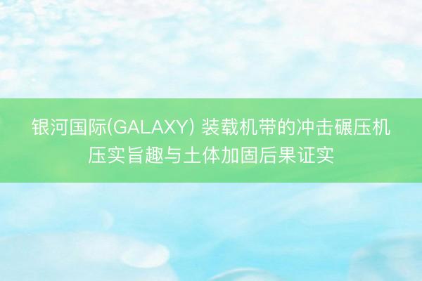 银河国际(GALAXY) 装载机带的冲击碾压机压实旨趣与土体加固后果证实