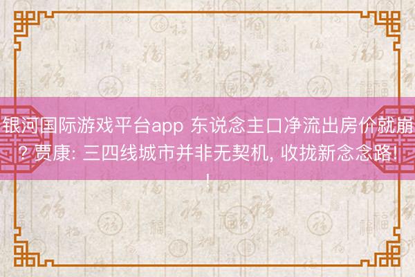 银河国际游戏平台app 东说念主口净流出房价就崩? 贾康: 三四线城市并非无契机， 收拢新念念路!