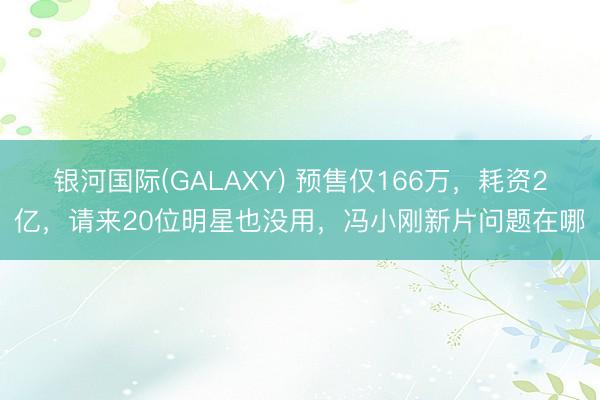 银河国际(GALAXY) 预售仅166万，耗资2亿，请来20位明星也没用，冯小刚新片问题在哪
