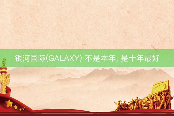 银河国际(GALAXY) 不是本年， 是十年最好