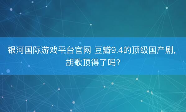 银河国际游戏平台官网 豆瓣9.4的顶级国产剧， 胡歌顶得了吗?