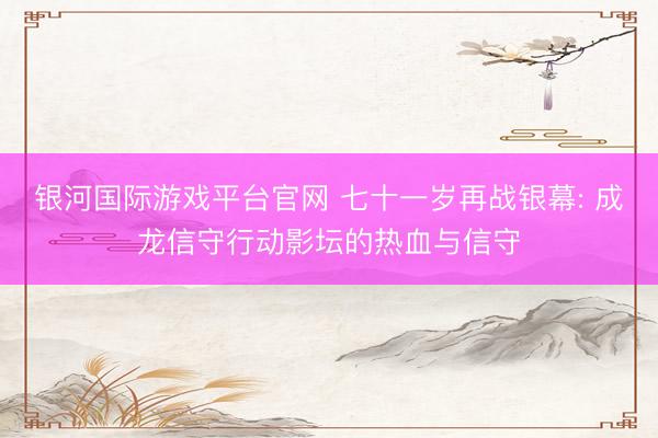 银河国际游戏平台官网 七十一岁再战银幕: 成龙信守行动影坛的热血与信守