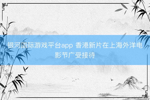 银河国际游戏平台app 香港新片在上海外洋电影节广受接待