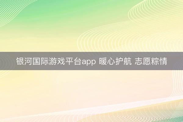 银河国际游戏平台app 暖心护航 志愿粽情