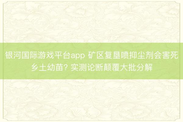 银河国际游戏平台app 矿区复垦喷抑尘剂会害死乡土幼苗? 实测论断颠覆大批分解