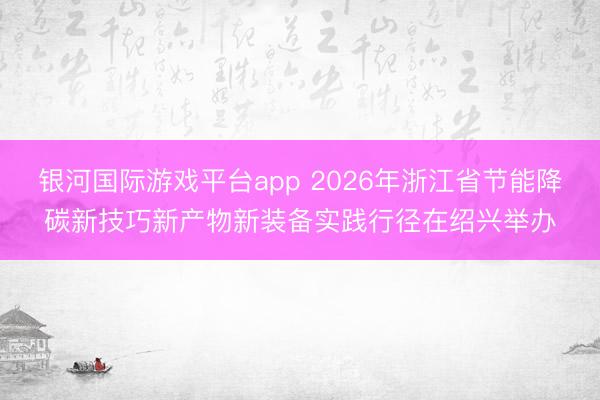银河国际游戏平台app 2026年浙江省节能降碳新技巧新产物新装备实践行径在绍兴举办