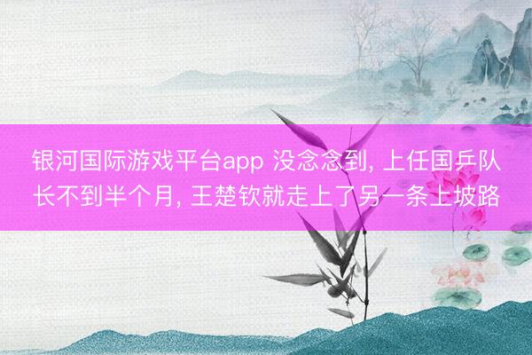 银河国际游戏平台app 没念念到， 上任国乒队长不到半个月， 王楚钦就走上了另一条上坡路