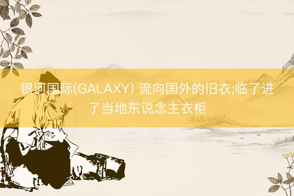银河国际(GALAXY) 流向国外的旧衣;临了进了当地东说念主衣柜