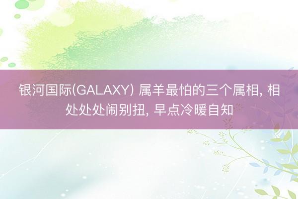 银河国际(GALAXY) 属羊最怕的三个属相， 相处处处闹别扭， 早点冷暖自知