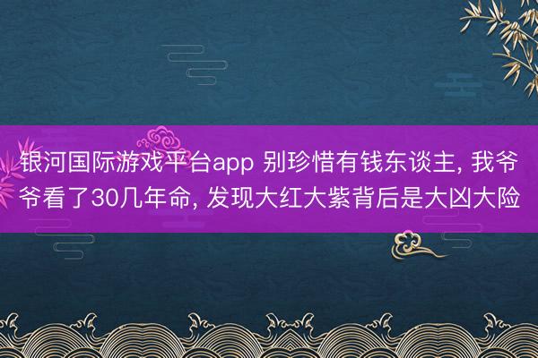 银河国际游戏平台app 别珍惜有钱东谈主， 我爷爷看了30几年命， 发现大红大紫背后是大凶大险