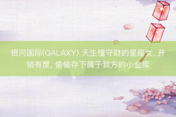 银河国际(GALAXY) 天生懂守财的星座女， 开销有度， 偷偷存下属于我方的小金库