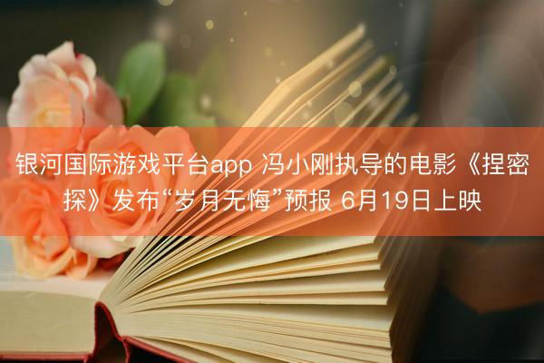 银河国际游戏平台app 冯小刚执导的电影《捏密探》发布“岁月无悔”预报 6月19日上映