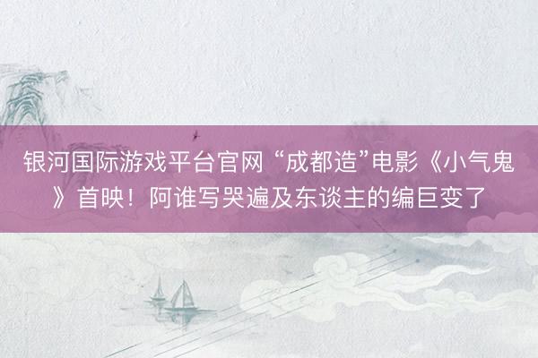 银河国际游戏平台官网 “成都造”电影《小气鬼》首映！阿谁写哭遍及东谈主的编巨变了