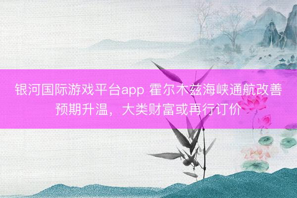 银河国际游戏平台app 霍尔木兹海峡通航改善预期升温，大类财富或再行订价