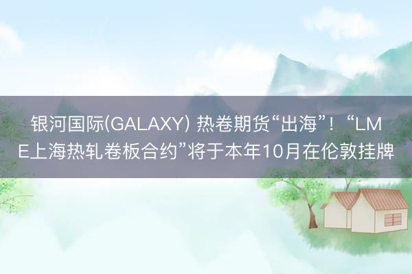 银河国际(GALAXY) 热卷期货“出海”！“LME上海热轧卷板合约”将于本年10月在伦敦挂牌