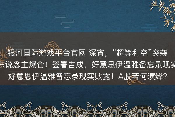 银河国际游戏平台官网 深宵，“超等利空”突袭！全线杀跌，超10万东说念主爆仓！签署告成，好意思伊温雅备忘录现实败露！A股若何演绎？