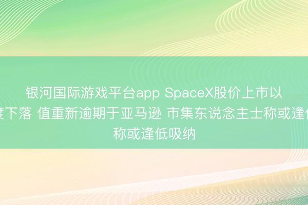 银河国际游戏平台app SpaceX股价上市以来首度下落 值重新逾期于亚马逊 市集东说念主士称或逢低吸纳