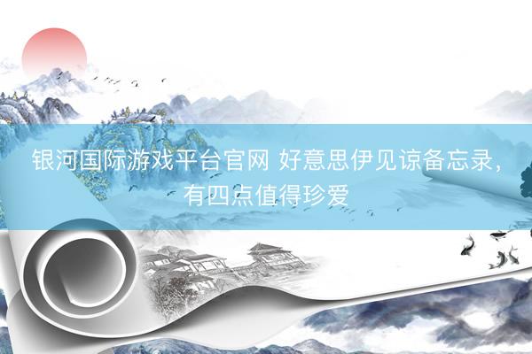 银河国际游戏平台官网 好意思伊见谅备忘录，有四点值得珍爱