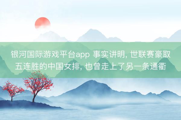 银河国际游戏平台app 事实讲明， 世联赛豪取五连胜的中国女排， 也曾走上了另一条通衢