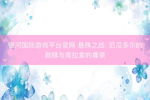 银河国际游戏平台官网 悬殊之战: 厄瓜多尔的救赎与库拉索的尊荣