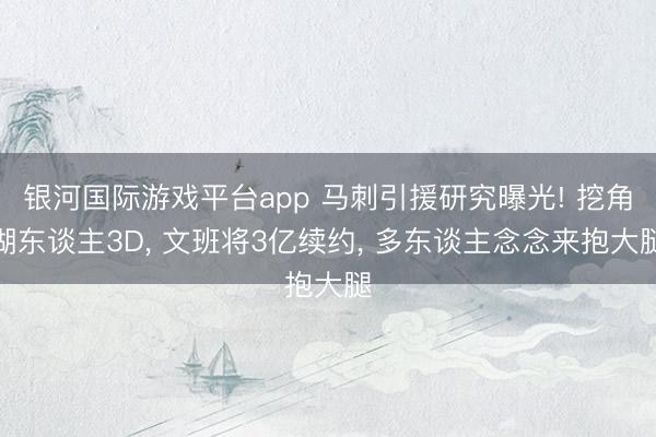 银河国际游戏平台app 马刺引援研究曝光! 挖角湖东谈主3D， 文班将3亿续约， 多东谈主念念来抱大腿