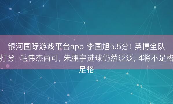 银河国际游戏平台app 李国旭5.5分! 英博全队打分: 毛伟杰尚可， 朱鹏宇进球仍然泛泛， 4将不足格