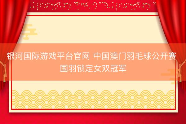 银河国际游戏平台官网 中国澳门羽毛球公开赛 国羽锁定女双冠军