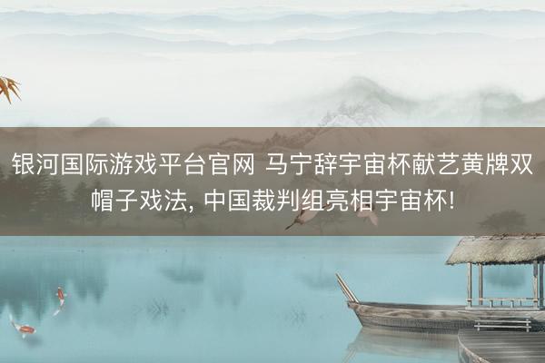 银河国际游戏平台官网 马宁辞宇宙杯献艺黄牌双帽子戏法， 中国裁判组亮相宇宙杯!