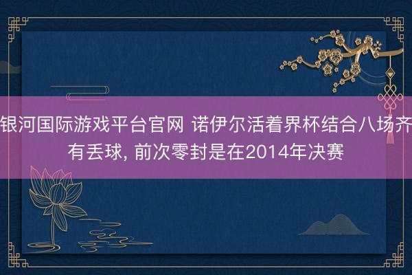 银河国际游戏平台官网 诺伊尔活着界杯结合八场齐有丢球， 前次零封是在2014年决赛
