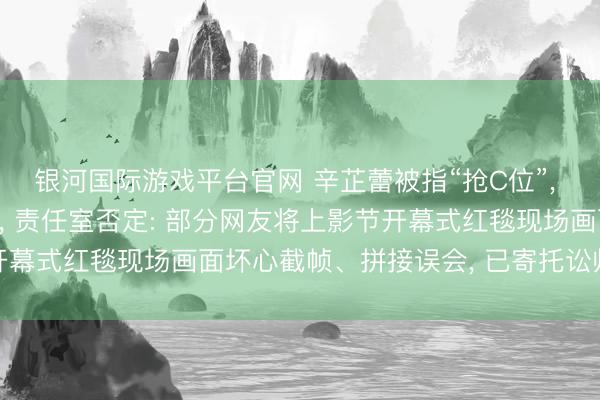 银河国际游戏平台官网 辛芷蕾被指“抢C位”, 与梁朝伟等合影引争议, 责任室否定: 部分网友将上影节开幕式红毯现场画面坏心截帧、拼接误会, 已寄托讼师完成取证